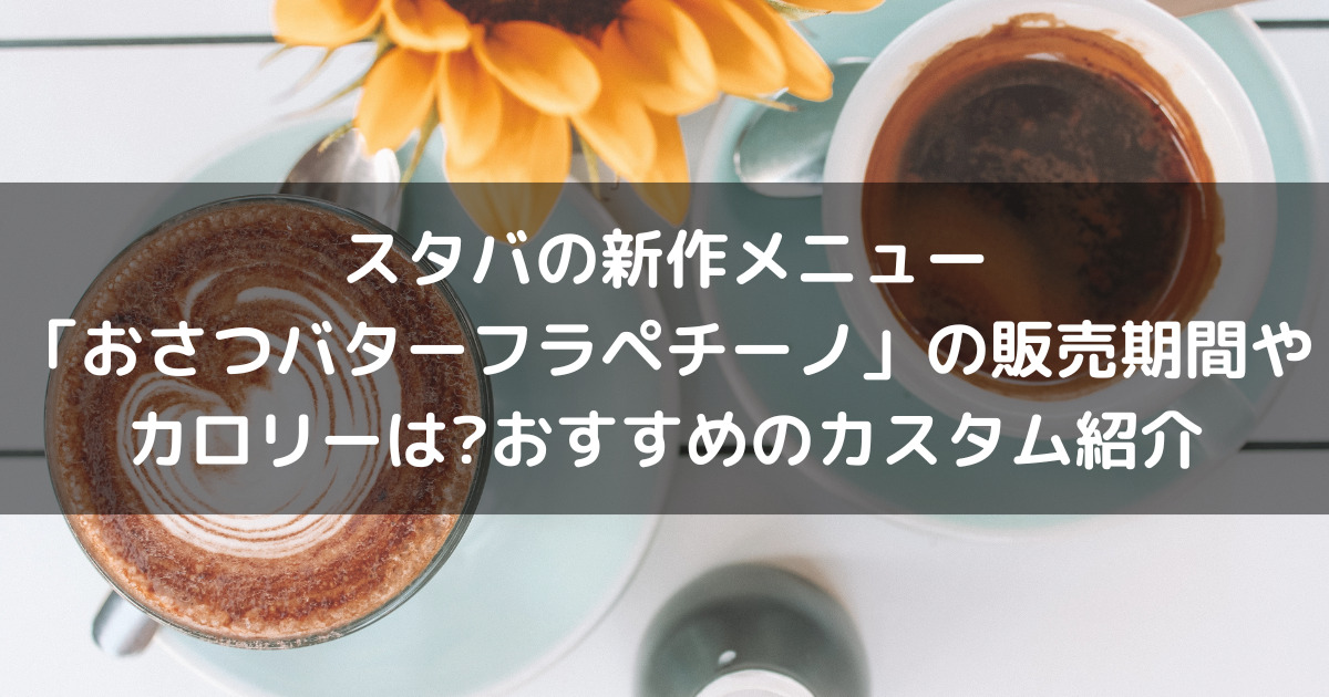 スタバの新作メニュー「おさつバターフラペチーノ」の販売期間やカロリーは?おすすめのカスタム紹介