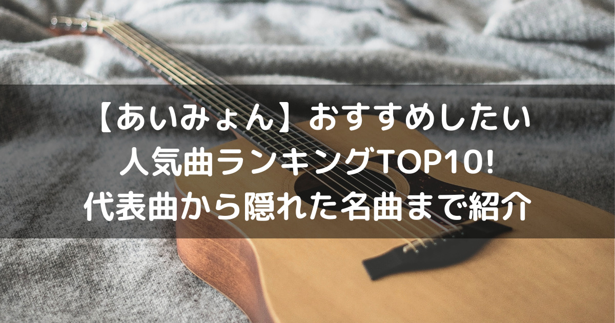 【あいみょん】おすすめしたい人気曲ランキングTOP10代表曲から隠れた名曲まで紹介